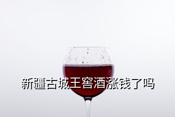 新疆古城王窖酒漲錢了嗎