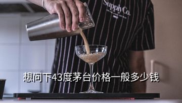 想問下43度茅臺價格一般多少錢