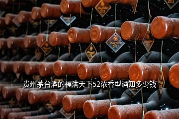 貴州茅臺(tái)酒的福滿天下52濃香型酒知多少錢