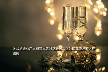 茅臺(tái)酒還有廣義和狹義之分這是怎么區(qū)分的向懂酒的大神請(qǐng)教