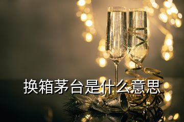 換箱茅臺(tái)是什么意思