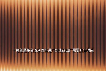 一瓶普通茅臺酒從原料進廠到成品出廠需要幾年時間