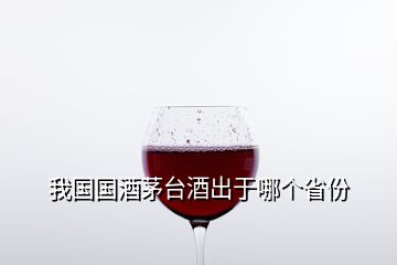 我國國酒茅臺(tái)酒出于哪個(gè)省份