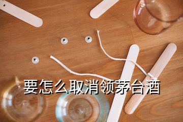 要怎么取消領茅臺酒