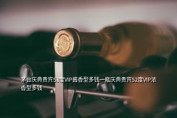 茅臺(tái)慶典貴賓53度VIP醬香型多錢一瓶慶典貴賓52度VIP濃香型多錢