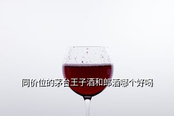 同價位的茅臺王子酒和郎酒哪個好喝