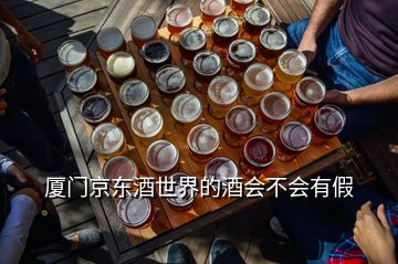 廈門京東酒世界的酒會不會有假