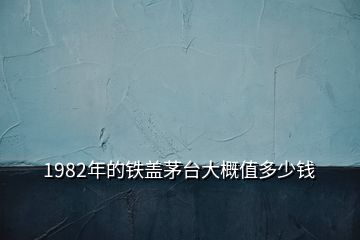 1982年的鐵蓋茅臺(tái)大概值多少錢