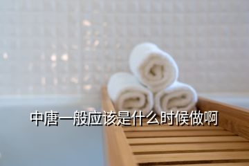 中唐一般應(yīng)該是什么時(shí)候做啊