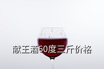 獻王酒60度三斤價格