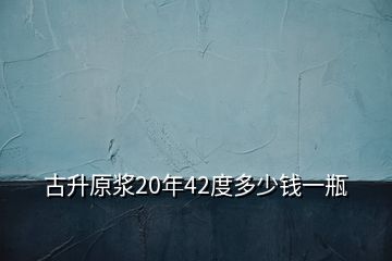 古升原漿20年42度多少錢一瓶