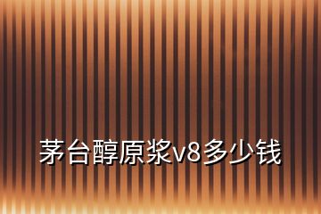 茅臺(tái)醇原漿v8多少錢