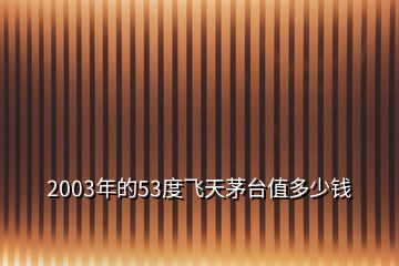 2003年的53度飛天茅臺(tái)值多少錢