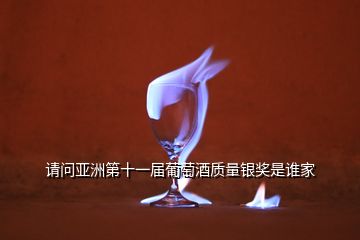 請問亞洲第十一屆葡萄酒質(zhì)量銀獎是誰家