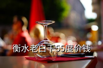 衡水老白干55度價錢