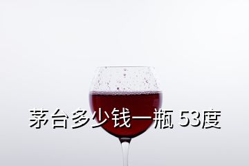 茅臺多少錢一瓶 53度