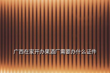 廣西在家開(kāi)辦果酒廠需要辦什么證件