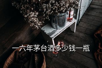 一六年茅臺酒多少錢一瓶