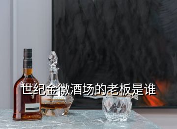 世紀(jì)金徽酒場的老板是誰