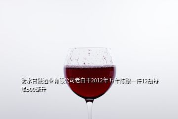 衡水甘陵酒業(yè)有限公司老白干2012年五年陳釀一件12瓶每瓶500毫升