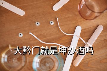 大黔門就是坤沙酒嗎