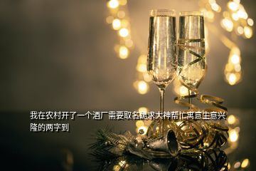 我在農(nóng)村開(kāi)了一個(gè)酒廠(chǎng)需要取名跪求大神幫忙寓意生意興隆的兩字到