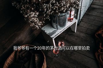 我爺爺有一個(gè)20年的茅臺(tái)酒可以在哪里拍賣