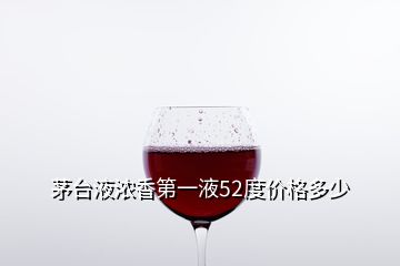 茅臺(tái)液濃香第一液52度價(jià)格多少