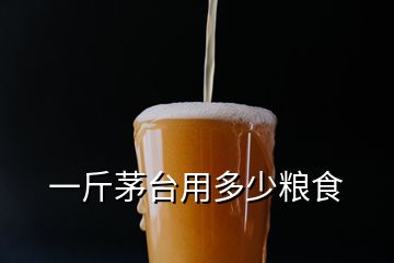 一斤茅臺用多少糧食