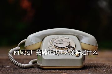 西鳳酒廠招聘正式工人條件是什么