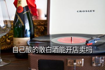 自己釀的散白酒能開(kāi)店賣嗎