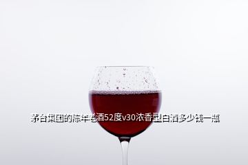 茅臺集團的陳年老酒52度v30濃香型白酒多少錢一瓶