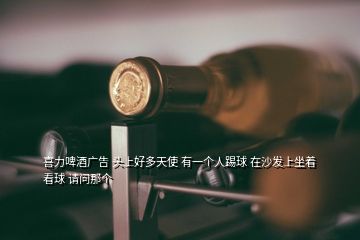 喜力啤酒廣告 頭上好多天使 有一個人踢球 在沙發(fā)上坐著看球 請問那個