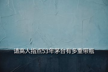 請(qǐng)高人指點(diǎn)53年茅臺(tái)有多重帶瓶