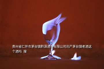 貴州省仁懷市茅臺(tái)鎮(zhèn)黔源酒業(yè)有限公司出產(chǎn)茅臺(tái)鎮(zhèn)老酒這個(gè)酒嗎  搜