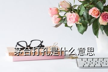 茅臺打孔是什么意思