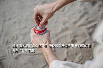 請問 雙溝酒廠怎么招聘的 聽說那里待遇不錯 有知道的朋友幫個忙啊百度