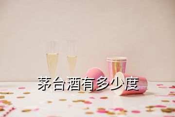 茅臺酒有多少度