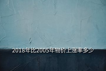 2018年比2005年物價(jià)上漲率多少