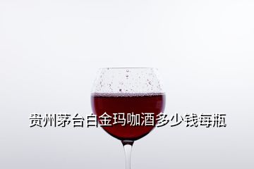 貴州茅臺(tái)白金瑪咖酒多少錢每瓶