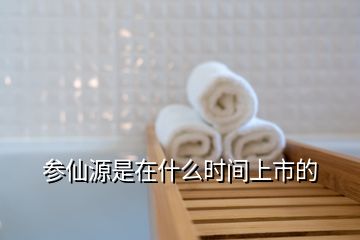 參仙源是在什么時(shí)間上市的