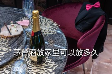 茅臺(tái)酒放家里可以放多久