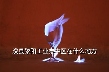 ?？h黎陽工業(yè)集中區(qū)在什么地方