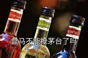 盒馬不能搶茅臺(tái)了嗎