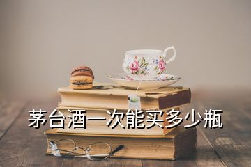 茅臺(tái)酒一次能買多少瓶