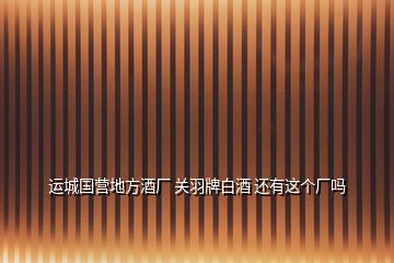 運(yùn)城國(guó)營(yíng)地方酒廠 關(guān)羽牌白酒 還有這個(gè)廠嗎