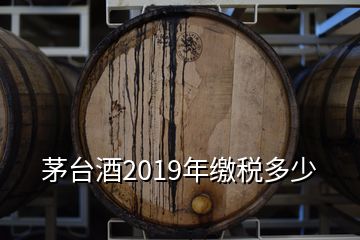 茅臺(tái)酒2019年繳稅多少