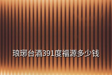 瑯琊臺酒391度福源多少錢