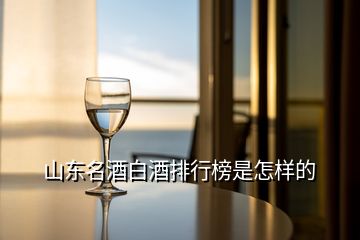 山東名酒白酒排行榜是怎樣的