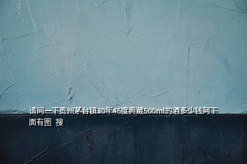 請問一下貴州茅臺鎮(zhèn)30年46度典藏500ml的酒多少錢阿下面有圖  搜